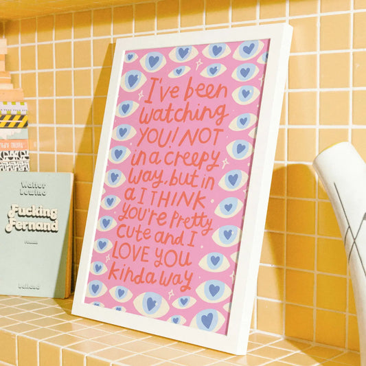 I'VE BEEN WATCHING YOU, NOT IN A CREEPY WAY PRINT