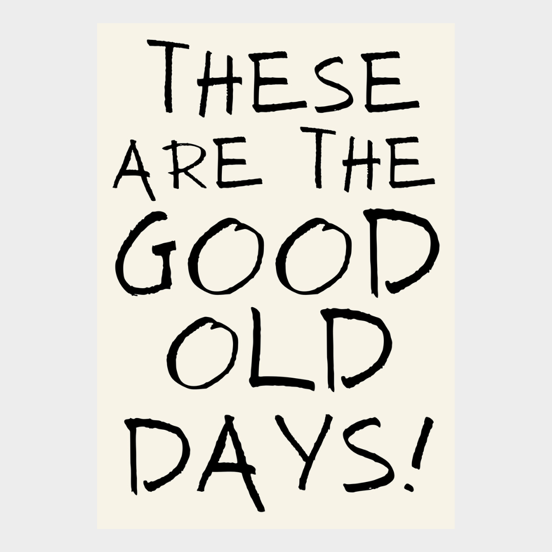 THESE ARE THE GOOD OLD DAYS PRINT